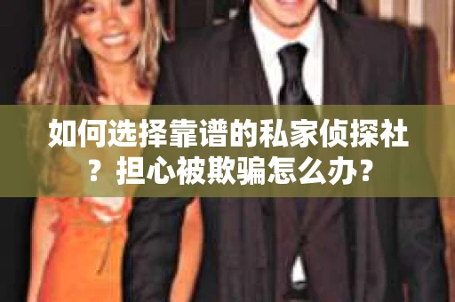 如何选择靠谱的私家侦探社？担心被欺骗怎么办？