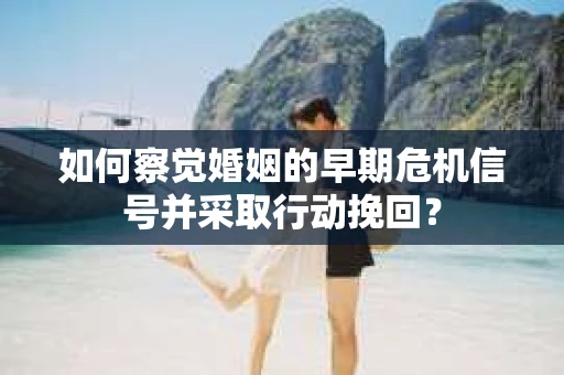 如何察觉婚姻的早期危机信号并采取行动挽回? 如何察觉婚姻的早期危机信号并采取行动挽回?