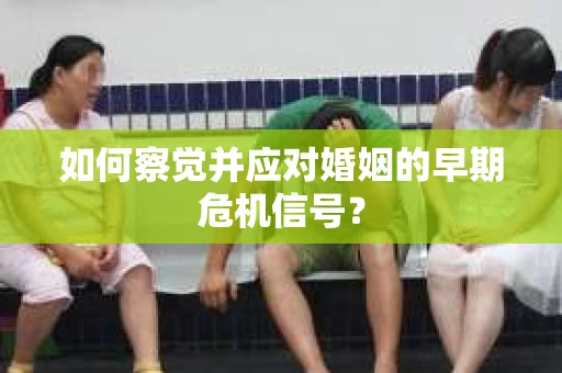 如何察觉并应对婚姻的早期危机信号？