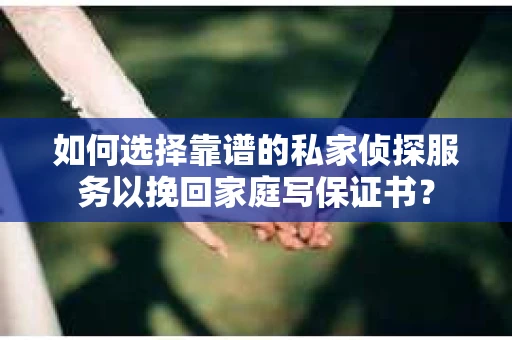 如何选择靠谱的私家侦探服务以挽回家庭写保证书? 如何选择靠谱的私家侦探服务以挽回家庭写保证书?