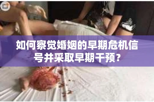 如何察觉婚姻的早期危机信号并采取早期干预？