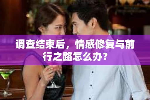 调查结束后,情感修复与前行之路怎么办? 调查结束后,情感修复与前行之路怎么办?