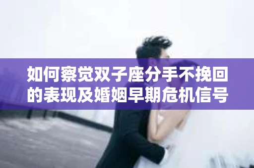 如何察觉双子座分手不挽回的表现及婚姻早期危机信号？