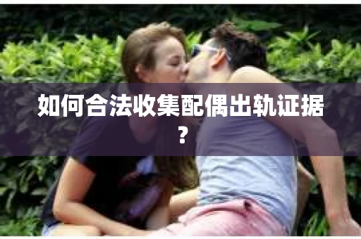 如何合法收集配偶出轨证据？