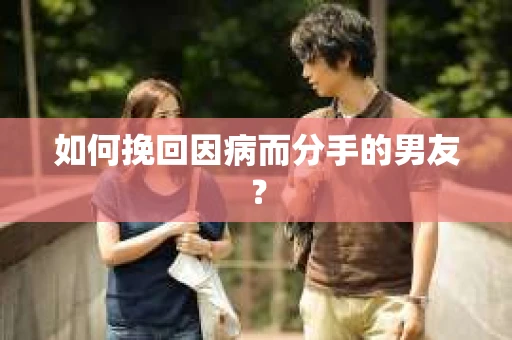 如何挽回因病而分手的男友？