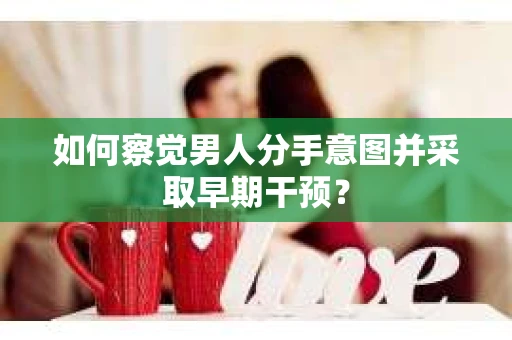 如何察觉男人分手意图并采取早期干预? 如何察觉男人分手意图并采取早期干预?