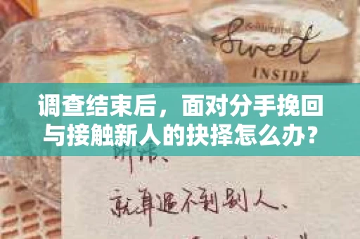 调查结束后，面对分手挽回与接触新人的抉择怎么办？