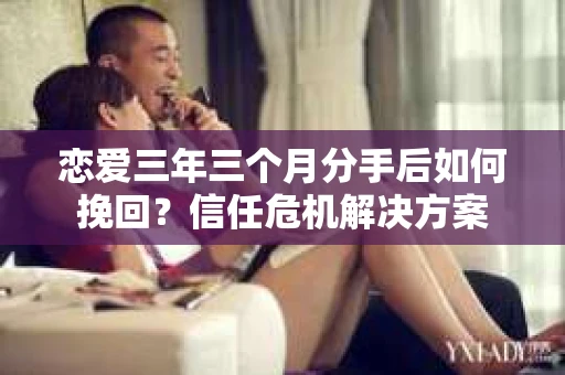 恋爱三年三个月分手后如何挽回?信任危机解决方案 恋爱三年三个月分手后如何挽回?信任危机解决方案