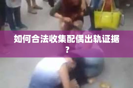 如何合法收集配偶出轨证据？