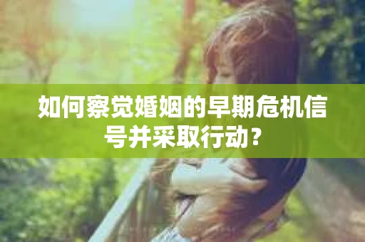 如何察觉婚姻的早期危机信号并采取行动？