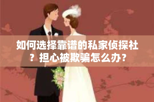 如何选择靠谱的私家侦探社？担心被欺骗怎么办？