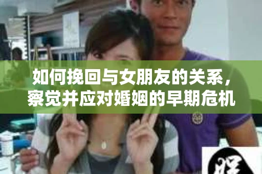 如何挽回与女朋友的关系,察觉并应对婚姻的早期危机信号 如何挽回与女朋友的关系,察觉并应对婚姻的早期危机信号