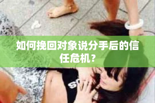 如何挽回对象说分手后的信任危机? 如何挽回对象说分手后的信任危机?