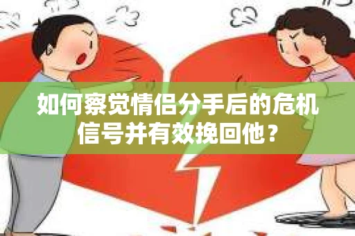 如何察觉情侣分手后的危机信号并有效挽回他？
