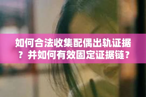如何合法收集配偶出轨证据?并如何有效固定证据链? 如何合法收集配偶出轨证据?并如何有效固定证据链?