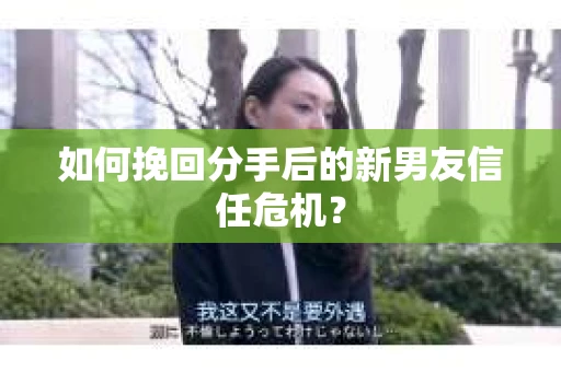 如何挽回分手后的新男友信任危机？