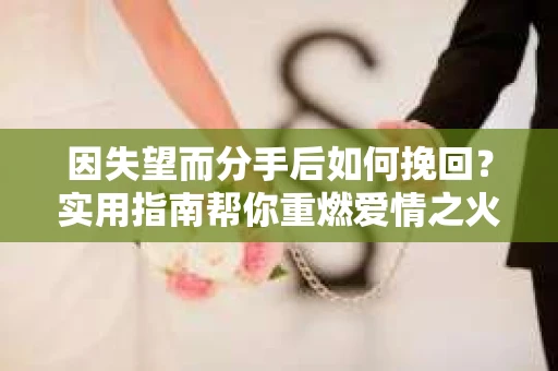 因失望而分手后如何挽回?实用指南帮你重燃爱情之火 因失望而分手后如何挽回?实用指南帮你重燃爱情之火