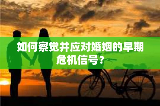 如何察觉并应对婚姻的早期危机信号？