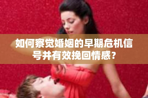 如何察觉婚姻的早期危机信号并有效挽回情感? 如何察觉婚姻的早期危机信号并有效挽回情感?