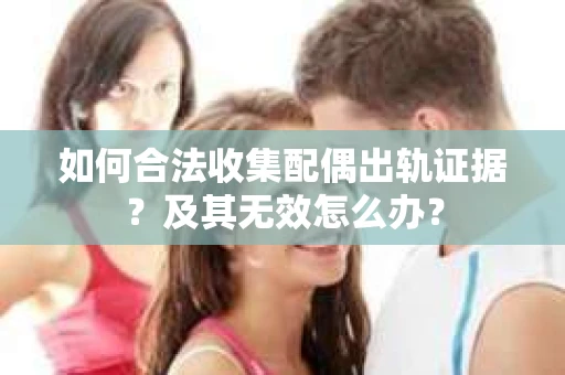 如何合法收集配偶出轨证据？及其无效怎么办？