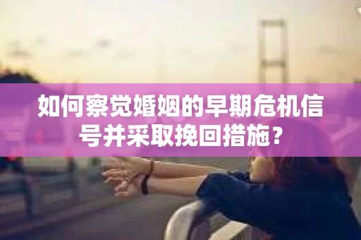 如何察觉婚姻的早期危机信号并采取挽回措施？