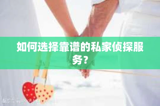 如何选择靠谱的私家侦探服务？