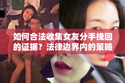 如何合法收集女友分手挽回的证据？法律边界内的策略与技巧