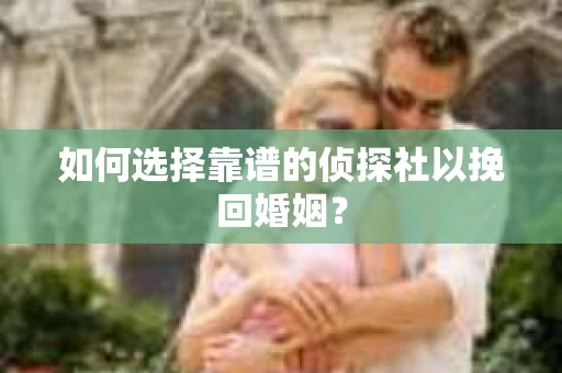 如何选择靠谱的侦探社以挽回婚姻？