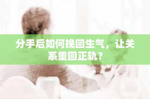 分手后如何挽回生气,让关系重回正轨? 分手后如何挽回生气,让关系重回正轨?