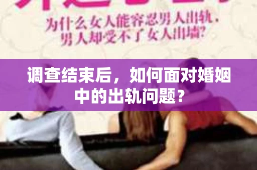 调查结束后,如何面对婚姻中的出轨问题? 调查结束后,如何面对婚姻中的出轨问题?