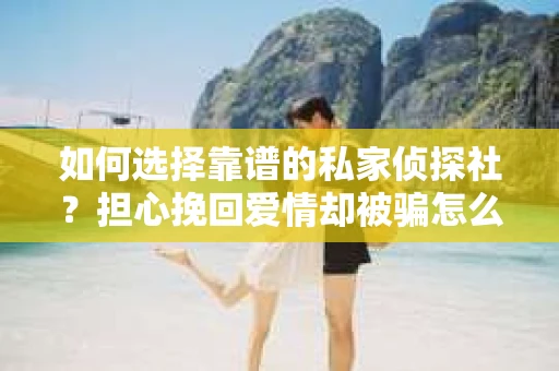 如何选择靠谱的私家侦探社？担心挽回爱情却被骗怎么办？