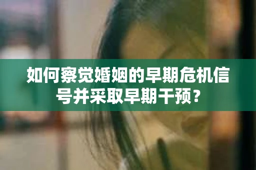 如何察觉婚姻的早期危机信号并采取早期干预？