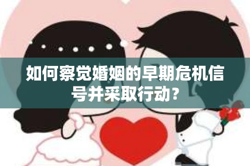 如何察觉婚姻的早期危机信号并采取行动? 如何察觉婚姻的早期危机信号并采取行动?
