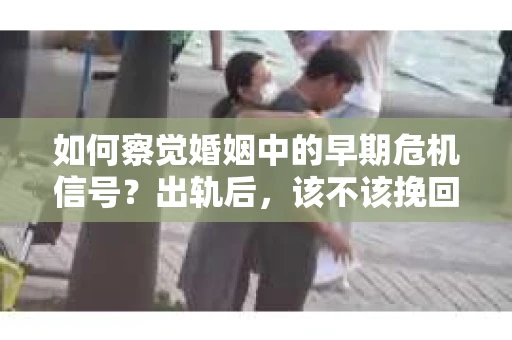 如何察觉婚姻中的早期危机信号？出轨后，该不该挽回怎么办？