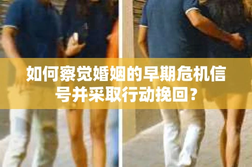 如何察觉婚姻的早期危机信号并采取行动挽回? 如何察觉婚姻的早期危机信号并采取行动挽回?