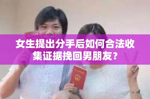 女生提出分手后如何合法收集证据挽回男朋友？
