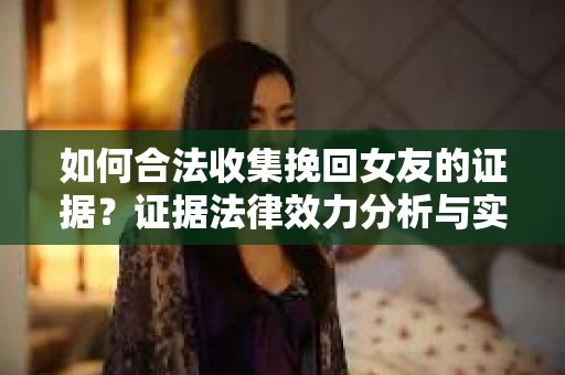 如何合法收集挽回女友的证据？证据法律效力分析与实践指南