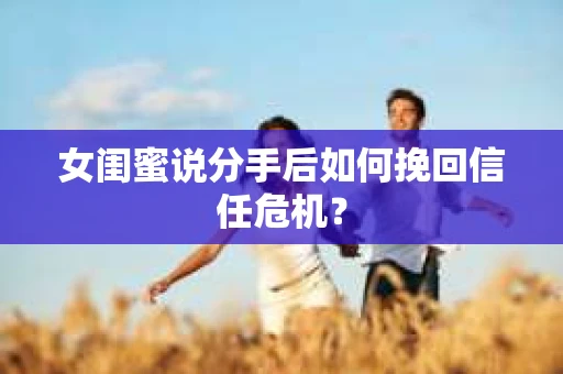 女闺蜜说分手后如何挽回信任危机? 女闺蜜说分手后如何挽回信任危机?