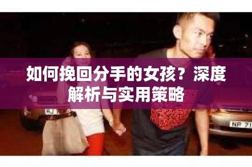 如何挽回分手的女孩?深度解析与实用策略 如何挽回分手的女孩?深度解析与实用策略
