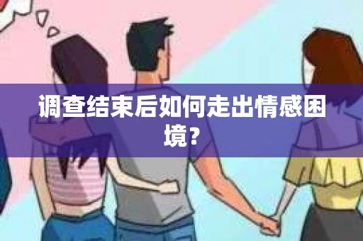 调查结束后如何走出情感困境? 调查结束后如何走出情感困境?