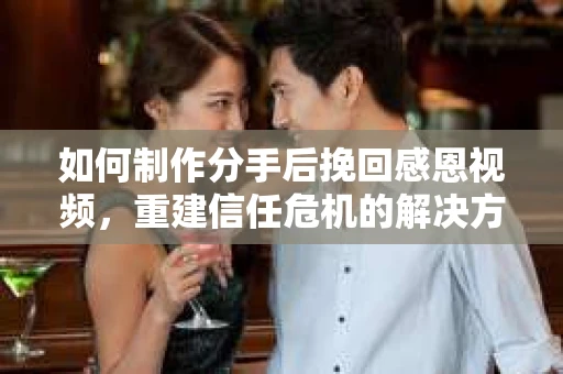 如何制作分手后挽回感恩视频，重建信任危机的解决方案