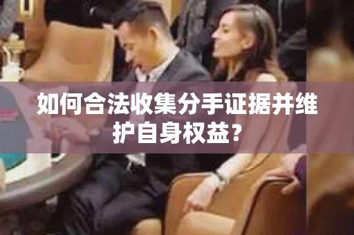 如何合法收集分手证据并维护自身权益？