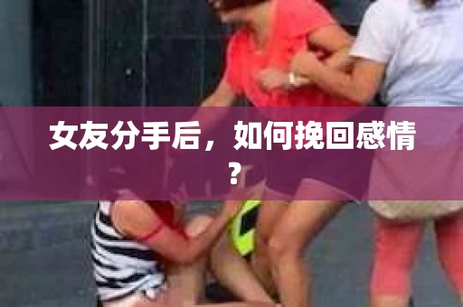女友分手后,如何挽回感情? 女友分手后,如何挽回感情?