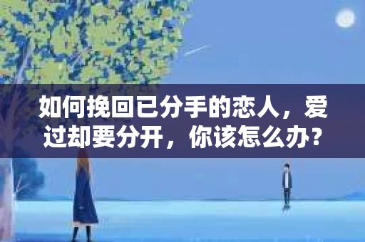 如何挽回已分手的恋人，爱过却要分开，你该怎么办？