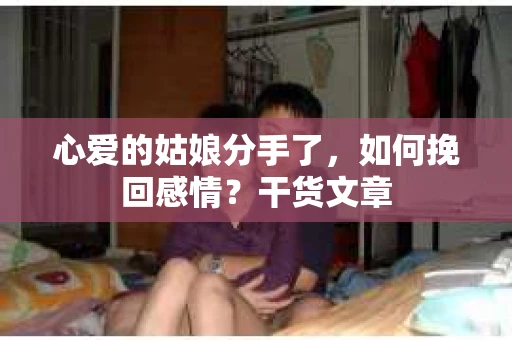 心爱的姑娘分手了,如何挽回感情?干货文章 心爱的姑娘分手了,如何挽回感情?干货文章