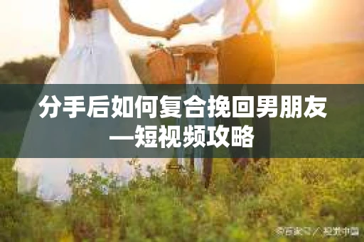 分手后如何复合挽回男朋友—短视频攻略