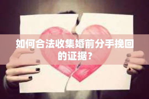 如何合法收集婚前分手挽回的证据? 如何合法收集婚前分手挽回的证据?