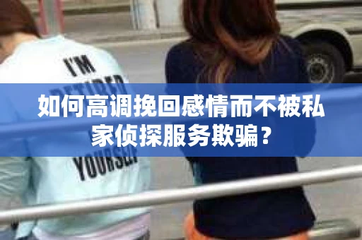 如何高调挽回感情而不被私家侦探服务欺骗？