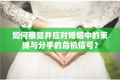 如何察觉并应对婚姻中的束缚与分手的危机信号？