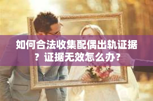 如何合法收集配偶出轨证据？证据无效怎么办？